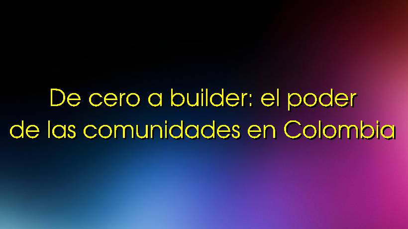 De cero a builder: el poder de las comunidades en Colombia