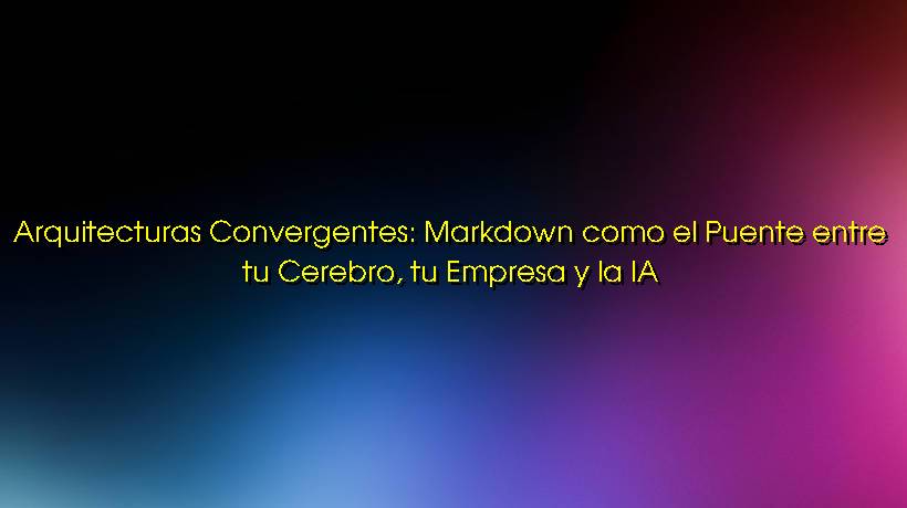 Arquitecturas Convergentes: Markdown como el Puente entre tu Cerebro, tu Empresa y la IA